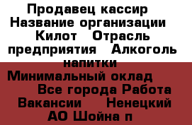 Продавец-кассир › Название организации ­ Килот › Отрасль предприятия ­ Алкоголь, напитки › Минимальный оклад ­ 20 000 - Все города Работа » Вакансии   . Ненецкий АО,Шойна п.